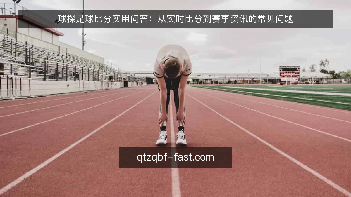 球探足球比分实用问答：从实时比分到赛事资讯的常见问题