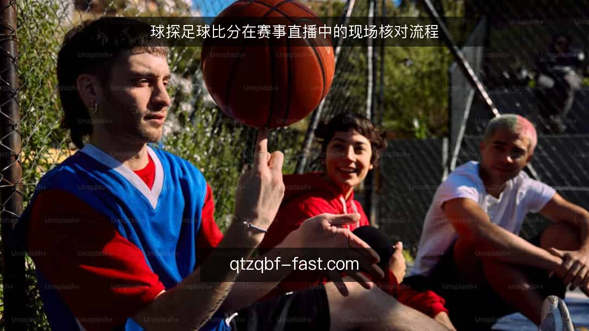 球探足球比分在赛事直播中的现场核对流程