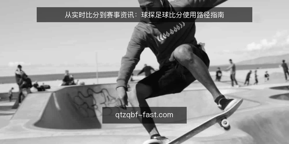 从实时比分到赛事资讯:球探足球比分使用路径指南 — 起点:明确你的比分需求 配图