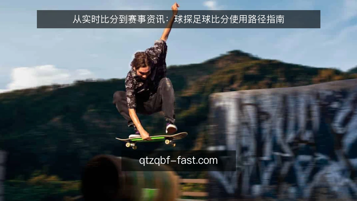 从实时比分到赛事资讯：球探足球比分使用路径指南