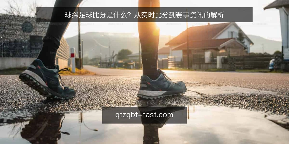 球探足球比分是什么?从实时比分到赛事资讯的解析 — 球探足球比分是什么:定义与核心功能 配图