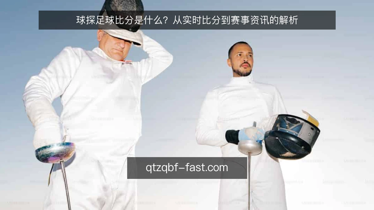 球探足球比分是什么？从实时比分到赛事资讯的解析