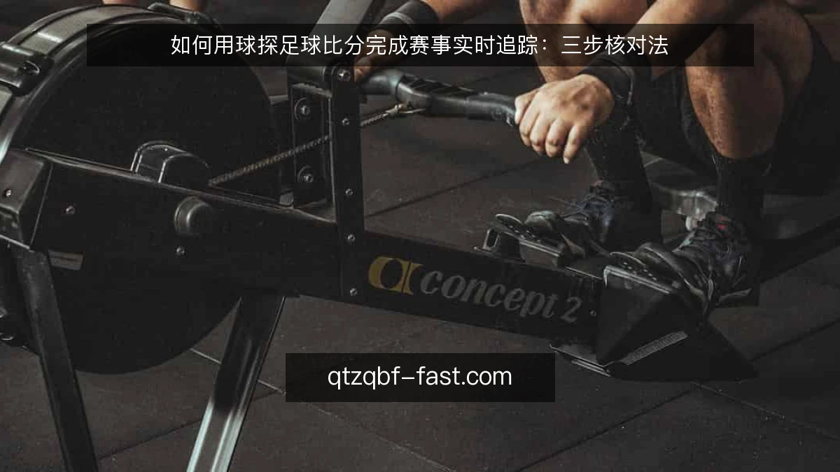 如何用球探足球比分完成赛事实时追踪：三步核对法