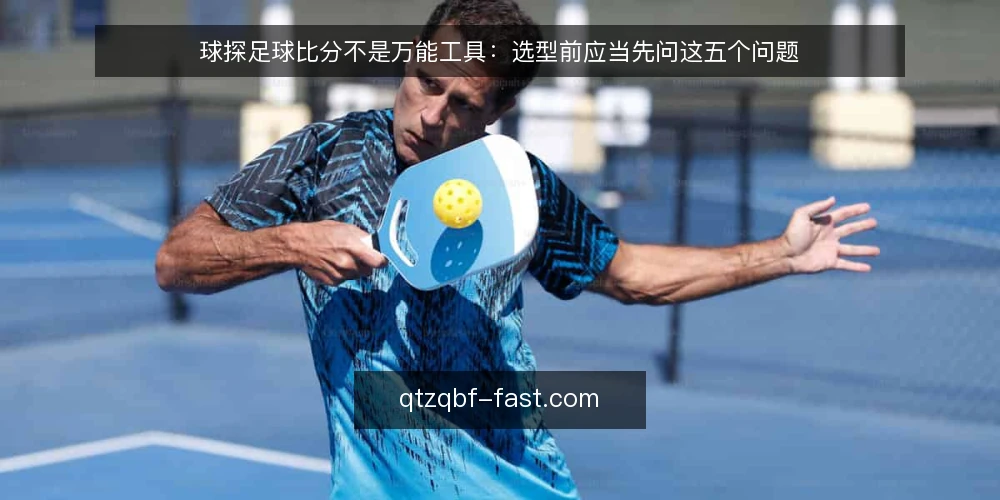 球探足球比分不是万能工具：选型前应当先问这五个问题 — 先定义需求：你究竟需要实时比分还是赛事资讯 配图