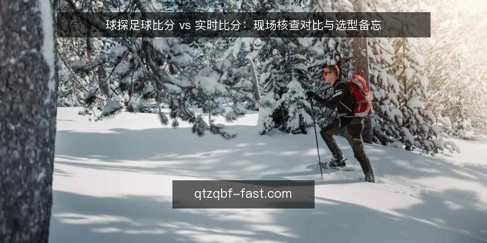 球探足球比分 vs 实时比分：现场核查对比与选型备忘 — 信号观察：两种信息源的差异点 配图