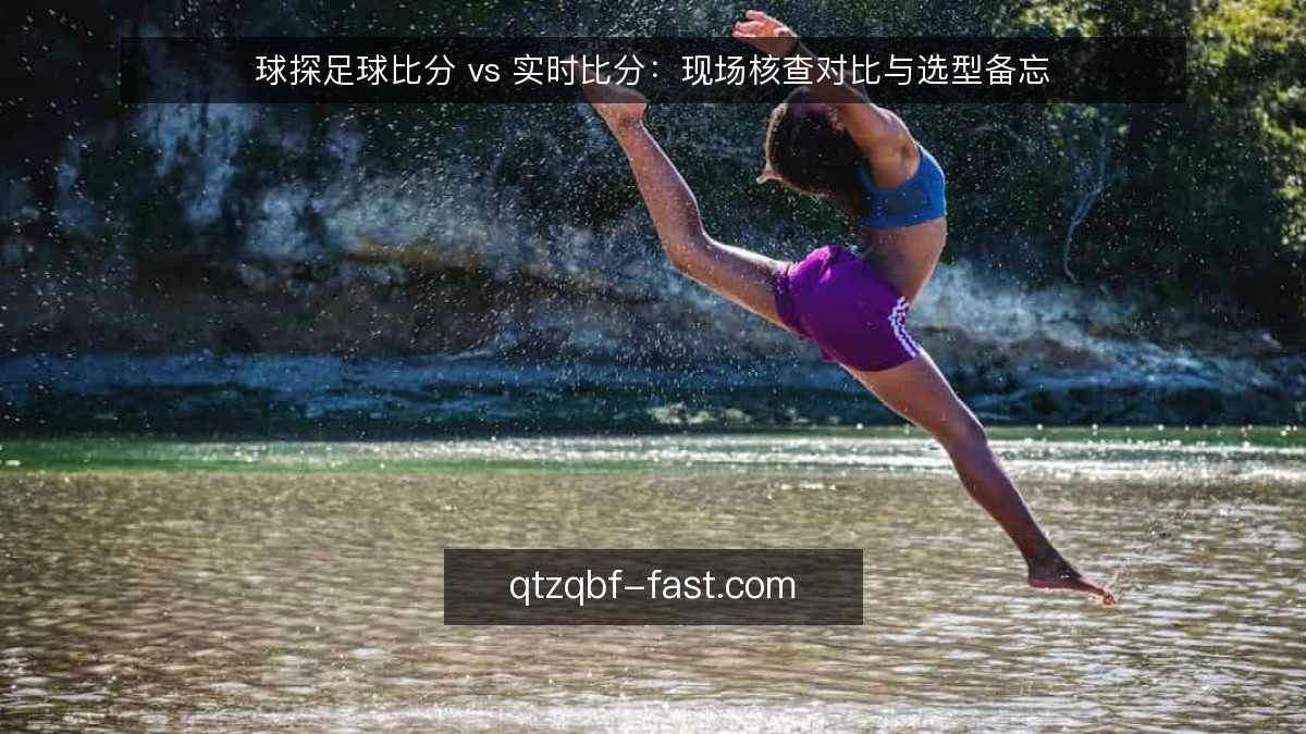 球探足球比分 vs 实时比分：现场核查对比与选型备忘