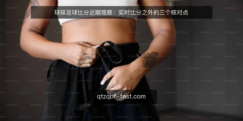 球探足球比分近期观察:实时比分之外的三个核对点 — 当下实时比分的使用痛点 配图