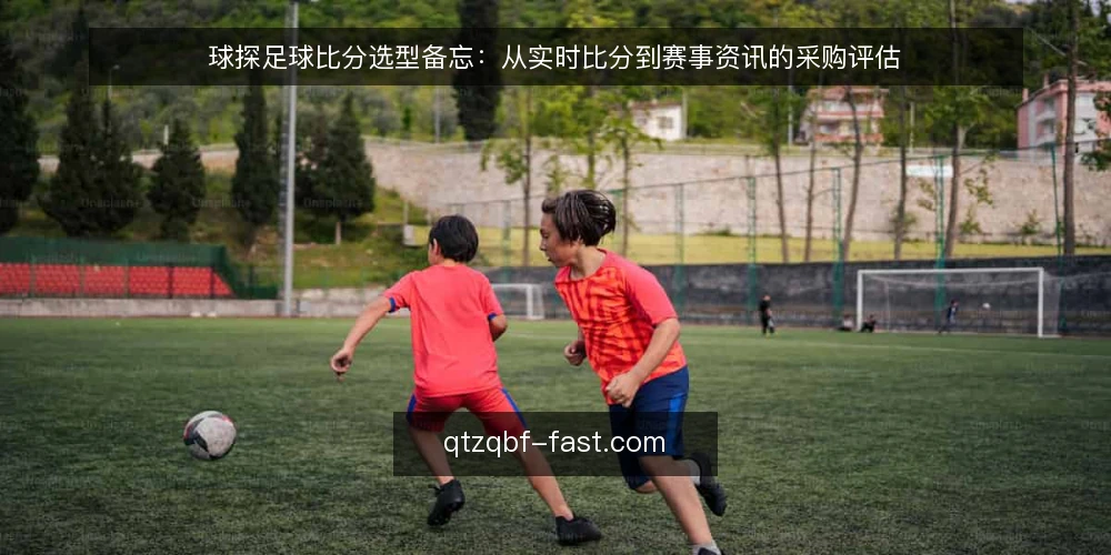球探足球比分选型备忘:从实时比分到赛事资讯的采购评估 — 明确使用需求与评估范围 配图