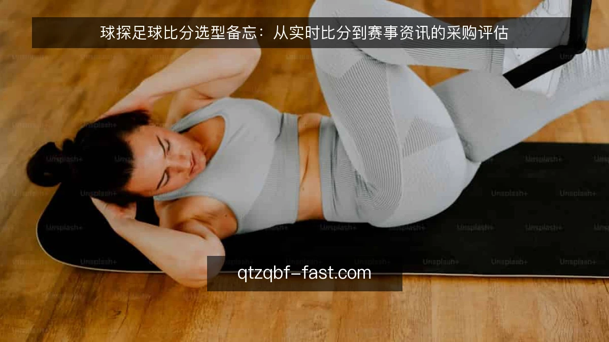 球探足球比分选型备忘：从实时比分到赛事资讯的采购评估
