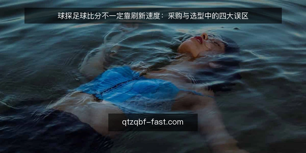 球探足球比分不一定靠刷新速度:采购与选型中的四大误区 — 先定义需求:你要的到底是什么 配图