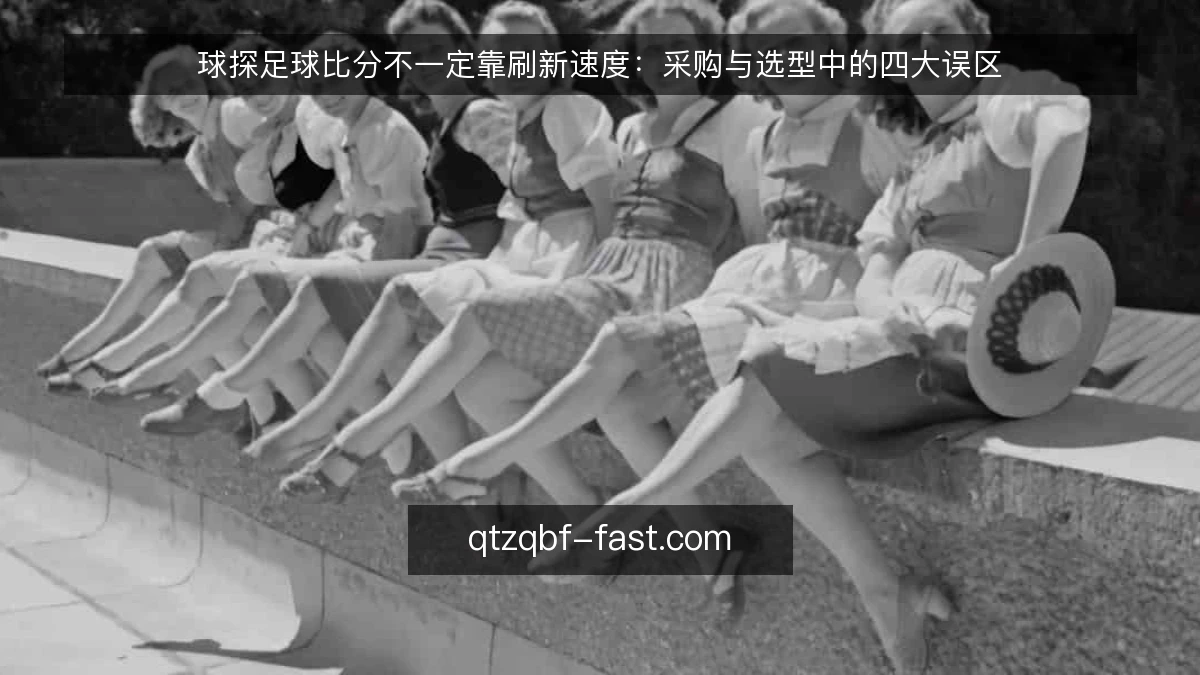 球探足球比分不一定靠刷新速度:采购与选型中的四大误区