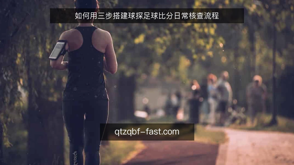 如何用三步搭建球探足球比分日常核查流程