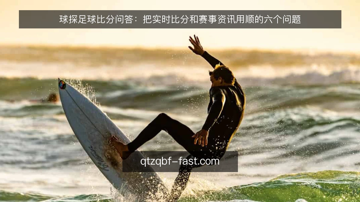 球探足球比分问答:把实时比分和赛事资讯用顺的六个问题