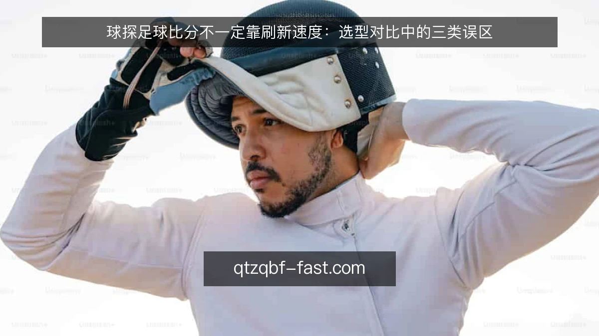 球探足球比分不一定靠刷新速度:选型对比中的三类误区