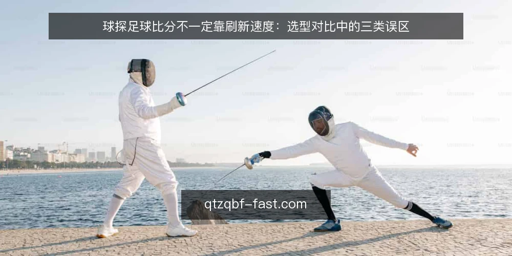 球探足球比分不一定靠刷新速度:选型对比中的三类误区 — 先定判断标准,再谈快慢 配图