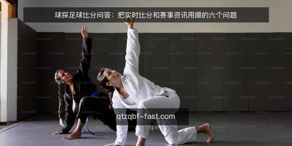 球探足球比分问答:把实时比分和赛事资讯用顺的六个问题 — 先弄清球探足球比分在解决什么问题 配图